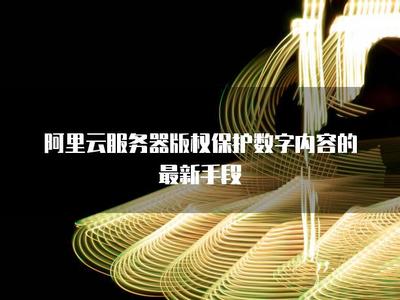 阿里云服務(wù)器 以技術(shù)護航，構(gòu)建數(shù)字內(nèi)容版權(quán)保護新生態(tài)